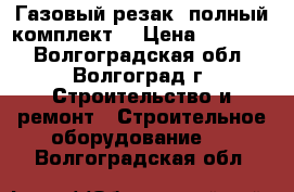 Газовый резак (полный комплект) › Цена ­ 10 000 - Волгоградская обл., Волгоград г. Строительство и ремонт » Строительное оборудование   . Волгоградская обл.